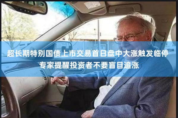 超长期特别国债上市交易首日盘中大涨触发临停 专家提醒投资者不要盲目追涨