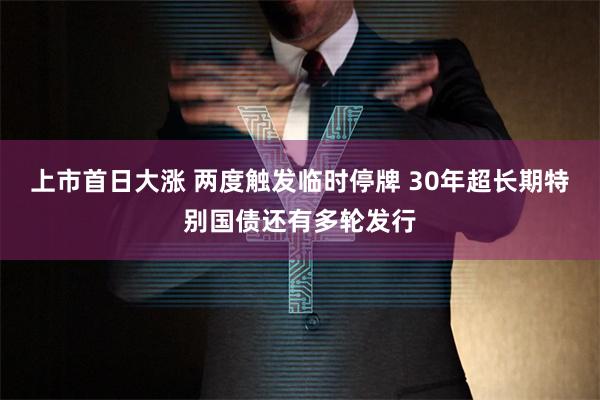 上市首日大涨 两度触发临时停牌 30年超长期特别国债还有多轮发行