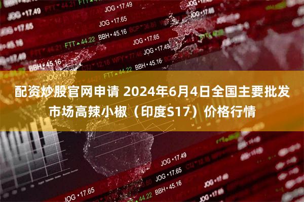 配资炒股官网申请 2024年6月4日全国主要批发市场高辣小椒（印度S17）价格行情