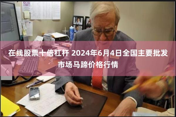 在线股票十倍杠杆 2024年6月4日全国主要批发市场马蹄价格行情