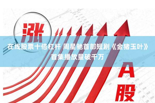 在线股票十倍杠杆 周星驰首部短剧《金猪玉叶》首集播放量破千万
