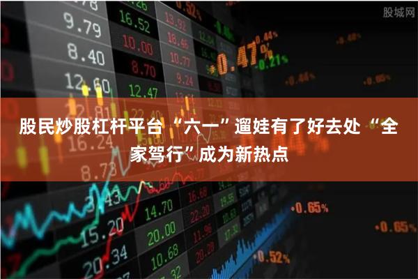 股民炒股杠杆平台 “六一”遛娃有了好去处 “全家驾行”成为新热点