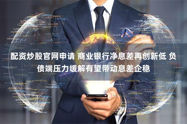 配资炒股官网申请 商业银行净息差再创新低 负债端压力缓解有望带动息差企稳