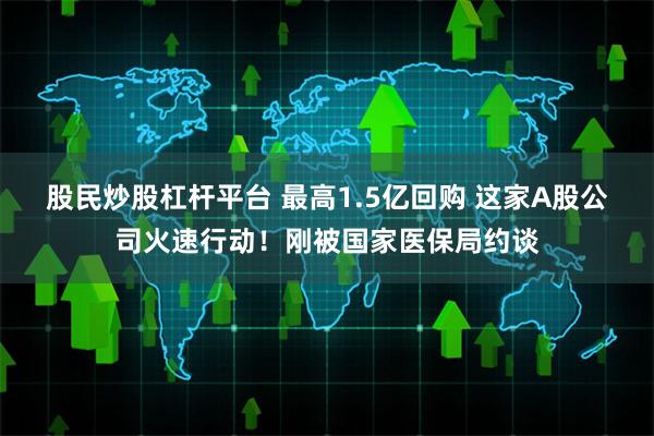 股民炒股杠杆平台 最高1.5亿回购 这家A股公司火速行动！刚被国家医保局约谈