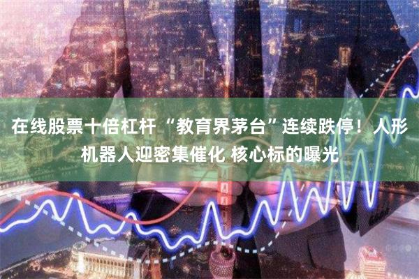 在线股票十倍杠杆 “教育界茅台”连续跌停！人形机器人迎密集催化 核心标的曝光