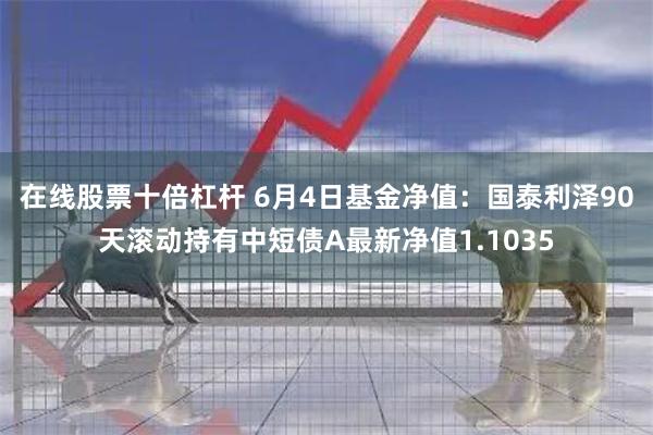 在线股票十倍杠杆 6月4日基金净值：国泰利泽90天滚动持有中短债A最新净值1.1035