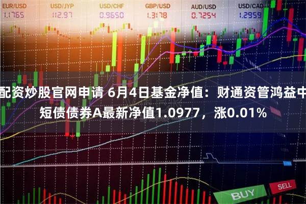 配资炒股官网申请 6月4日基金净值：财通资管鸿益中短债债券A最新净值1.0977，涨0.01%