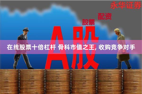 在线股票十倍杠杆 骨科市值之王, 收购竞争对手