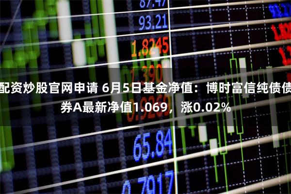 配资炒股官网申请 6月5日基金净值：博时富信纯债债券A最新净值1.069，涨0.02%