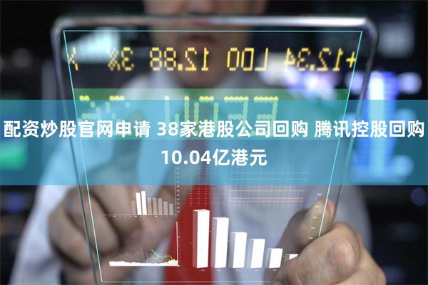 配资炒股官网申请 38家港股公司回购 腾讯控股回购10.04亿港元