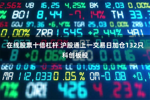 在线股票十倍杠杆 沪股通上一交易日加仓132只科创板股