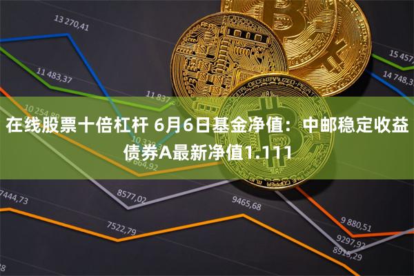 在线股票十倍杠杆 6月6日基金净值：中邮稳定收益债券A最新净值1.111