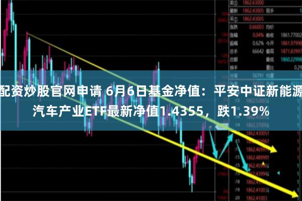 配资炒股官网申请 6月6日基金净值：平安中证新能源汽车产业ETF最新净值1.4355，跌1.39%
