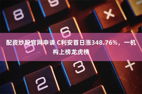 配资炒股官网申请 C利安首日涨348.76%，一机构上榜龙虎榜