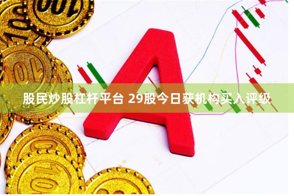 股民炒股杠杆平台 29股今日获机构买入评级
