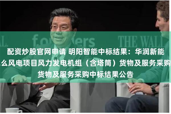 配资炒股官网申请 明阳智能中标结果：华润新能源贵州剑河观么风电项目风力发电机组（含塔筒）货物及服务采购中标结果公告