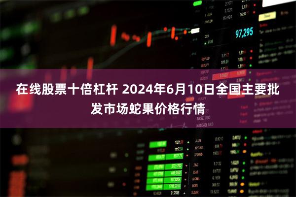 在线股票十倍杠杆 2024年6月10日全国主要批发市场蛇果价格行情