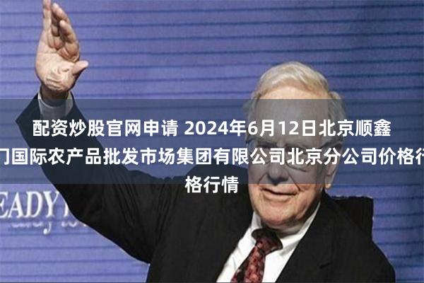 配资炒股官网申请 2024年6月12日北京顺鑫石门国际农产品批发市场集团有限公司北京分公司价格行情