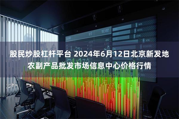 股民炒股杠杆平台 2024年6月12日北京新发地农副产品批发市场信息中心价格行情