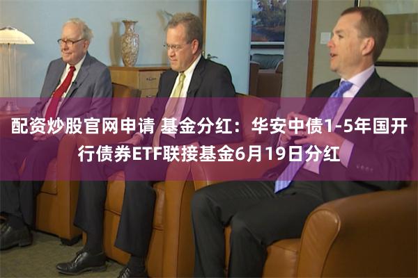 配资炒股官网申请 基金分红：华安中债1-5年国开行债券ETF联接基金6月19日分红