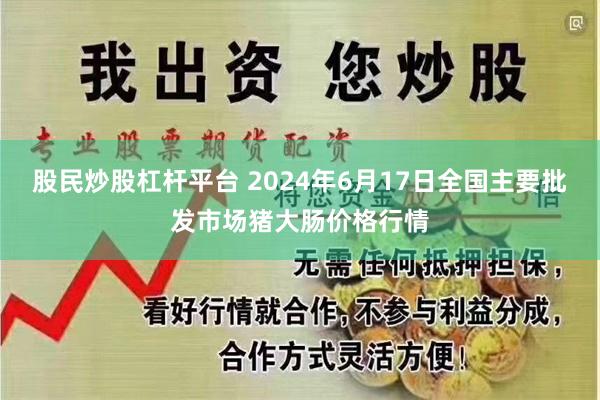 股民炒股杠杆平台 2024年6月17日全国主要批发市场猪大肠价格行情
