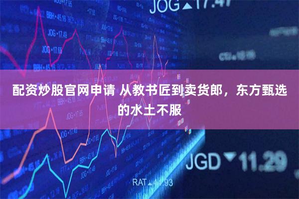 配资炒股官网申请 从教书匠到卖货郎，东方甄选的水土不服