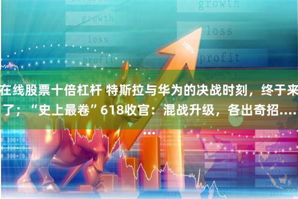 在线股票十倍杠杆 特斯拉与华为的决战时刻，终于来了；“史上最卷”618收官：混战升级，各出奇招....