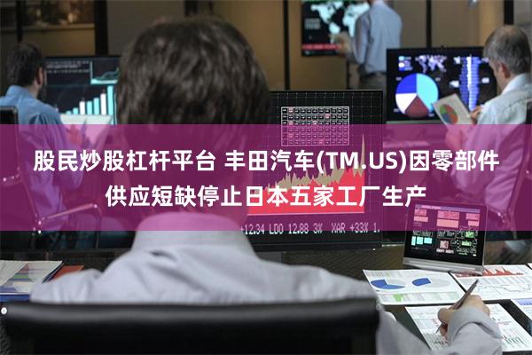 股民炒股杠杆平台 丰田汽车(TM.US)因零部件供应短缺停止日本五家工厂生产