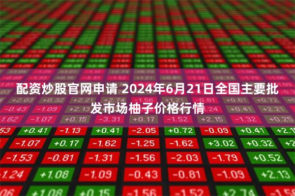 配资炒股官网申请 2024年6月21日全国主要批发市场柚子价格行情