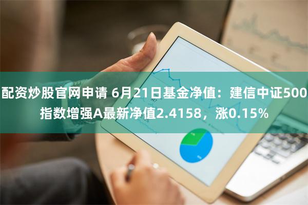 配资炒股官网申请 6月21日基金净值：建信中证500指数增强A最新净值2.4158，涨0.15%