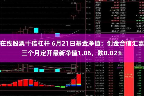 在线股票十倍杠杆 6月21日基金净值：创金合信汇嘉三个月定开最新净值1.06，跌0.02%