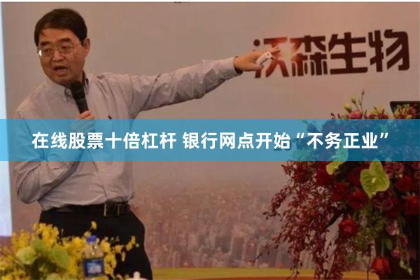 在线股票十倍杠杆 银行网点开始“不务正业”