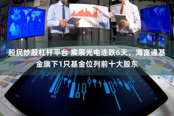 股民炒股杠杆平台 宸展光电连跌6天，海富通基金旗下1只基金位列前十大股东