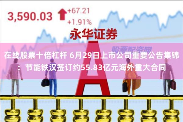 在线股票十倍杠杆 6月29日上市公司重要公告集锦：节能铁汉签订约55.83亿元海外重大合同