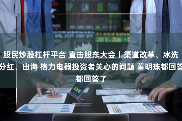 股民炒股杠杆平台 直击股东大会丨渠道改革、冰洗、分红、出海 格力电器投资者关心的问题 董明珠都回答了