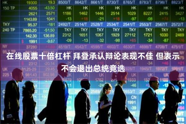 在线股票十倍杠杆 拜登承认辩论表现不佳 但表示不会退出总统竞选