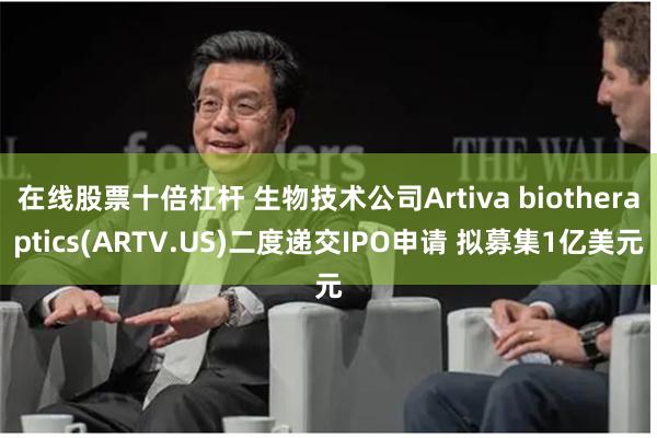 在线股票十倍杠杆 生物技术公司Artiva biotheraptics(ARTV.US)二度递交IPO申请 拟募集1亿美元