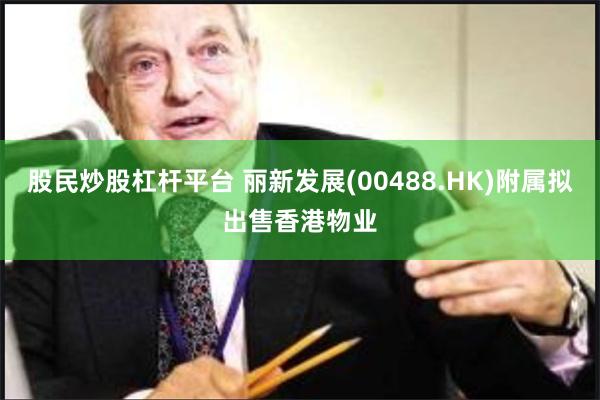股民炒股杠杆平台 丽新发展(00488.HK)附属拟出售香港物业
