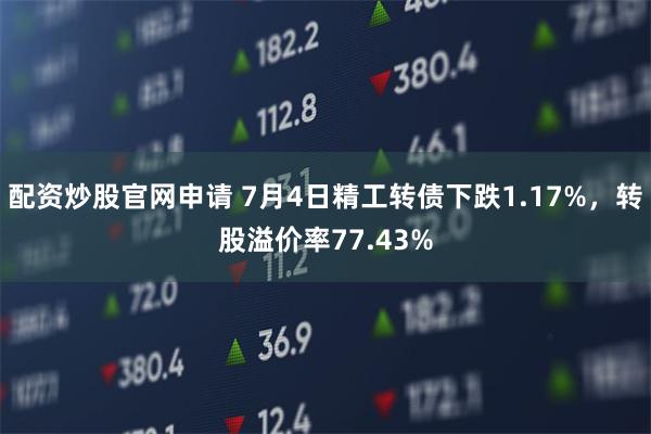配资炒股官网申请 7月4日精工转债下跌1.17%，转股溢价率77.43%