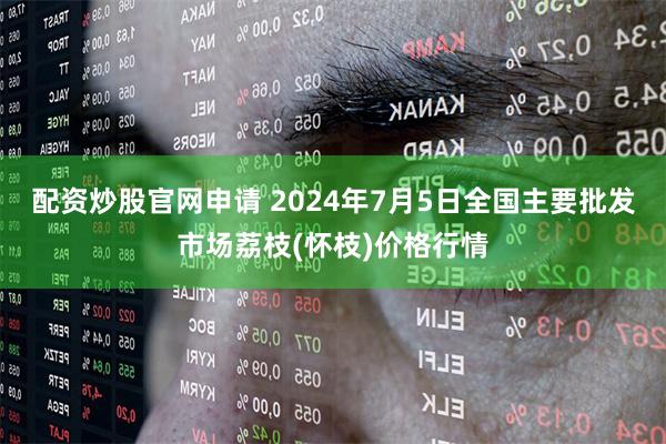 配资炒股官网申请 2024年7月5日全国主要批发市场荔枝(怀枝)价格行情