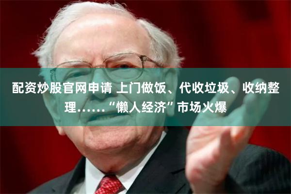 配资炒股官网申请 上门做饭、代收垃圾、收纳整理……“懒人经济”市场火爆