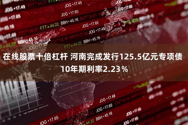 在线股票十倍杠杆 河南完成发行125.5亿元专项债 10年期利率2.23％