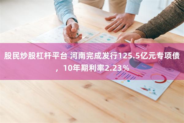 股民炒股杠杆平台 河南完成发行125.5亿元专项债，10年期利率2.23％
