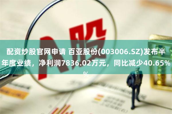 配资炒股官网申请 百亚股份(003006.SZ)发布半年度业绩，净利润7836.02万元，同比减少40.65%