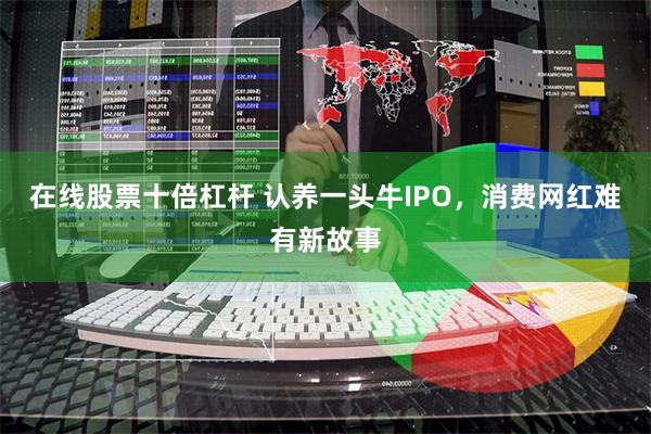 在线股票十倍杠杆 认养一头牛IPO，消费网红难有新故事