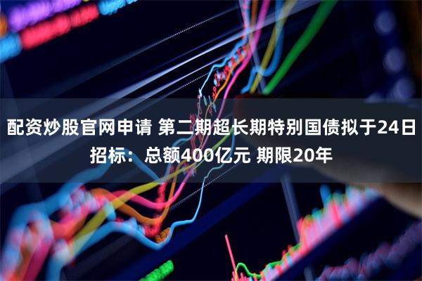 配资炒股官网申请 第二期超长期特别国债拟于24日招标：总额400亿元 期限20年