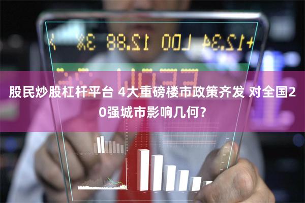 股民炒股杠杆平台 4大重磅楼市政策齐发 对全国20强城市影响几何？