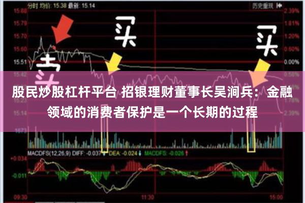 股民炒股杠杆平台 招银理财董事长吴涧兵：金融领域的消费者保护是一个长期的过程