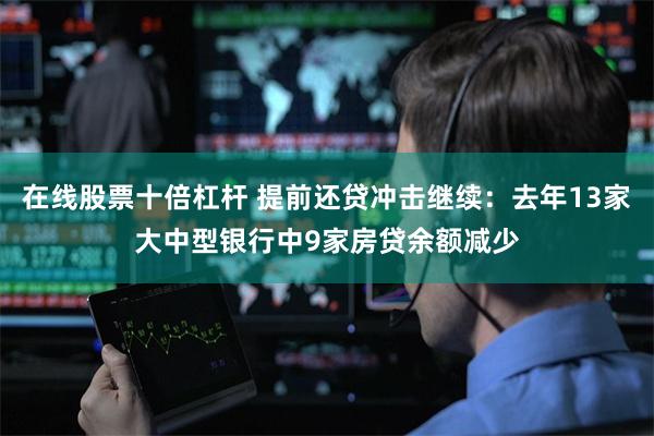 在线股票十倍杠杆 提前还贷冲击继续：去年13家大中型银行中9家房贷余额减少