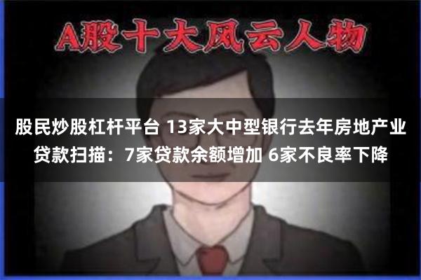 股民炒股杠杆平台 13家大中型银行去年房地产业贷款扫描：7家贷款余额增加 6家不良率下降